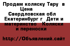 Продам коляску Тару 3в1 › Цена ­ 15 000 - Свердловская обл., Екатеринбург г. Дети и материнство » Коляски и переноски   